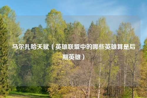 马尔扎哈天赋（英雄联盟中的哪些英雄算是后期英雄）