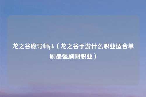 龙之谷魔导师pk（龙之谷手游什么职业适合单刷最强刷图职业）