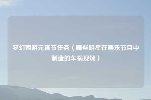 梦幻西游元宵节任务（哪些明星在娱乐节目中制造的车祸现场）