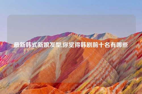 最新韩式新娘发型,你觉得韩剧前十名有哪些