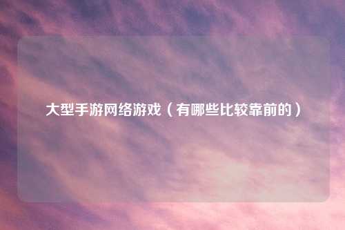 大型手游网络游戏（有哪些比较靠前的）