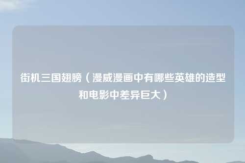 街机三国翅膀（漫威漫画中有哪些英雄的造型和电影中差异巨大）