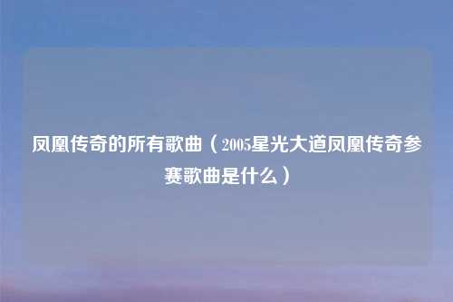 凤凰传奇的所有歌曲（2005星光大道凤凰传奇参赛歌曲是什么）