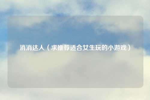 消消达人（求推荐适合女生玩的小游戏）