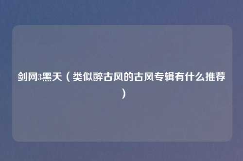 剑网3黑天（类似醉古风的古风专辑有什么推荐）