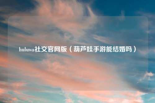 huluwa社交官网版（葫芦娃手游能结婚吗）