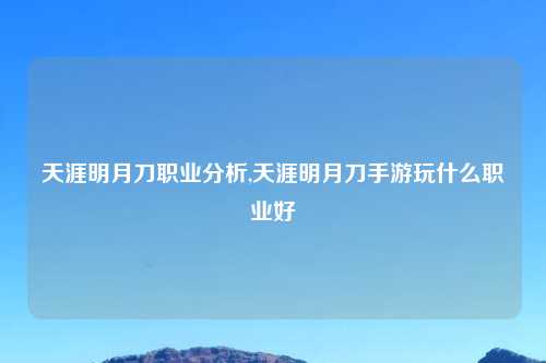 天涯明月刀职业分析,天涯明月刀手游玩什么职业好