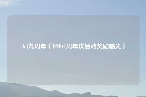 dnf九周年（DNF11周年庆活动奖励曝光）