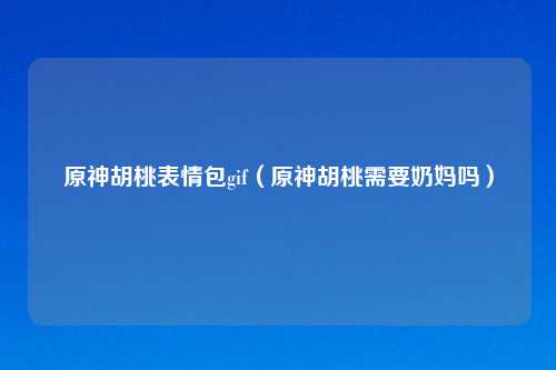 原神胡桃表情包gif（原神胡桃需要奶妈吗）