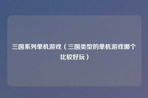 三国系列单机游戏（三国类型的单机游戏哪个比较好玩）