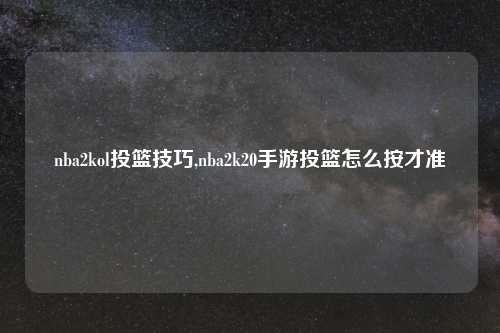 nba2kol投篮技巧,nba2k20手游投篮怎么按才准