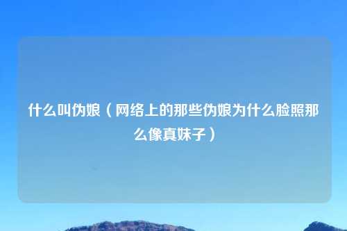 什么叫伪娘（网络上的那些伪娘为什么脸照那么像真妹子）