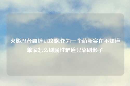火影忍者羁绊4.1攻略,作为一个萌新实在不知道单家怎么刷属性难道只靠刷影子
