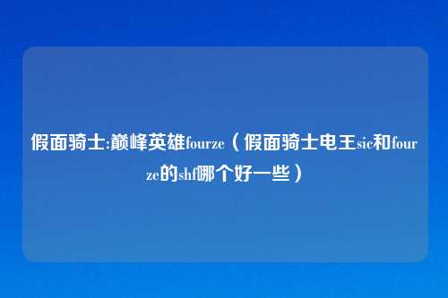 假面骑士:巅峰英雄fourze（假面骑士电王sic和fourze的shf哪个好一些）