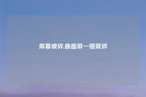 屏幕破碎,曲面屏一碰就碎