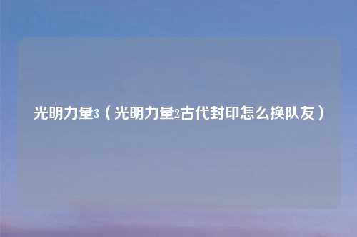 光明力量3（光明力量2古代封印怎么换队友）