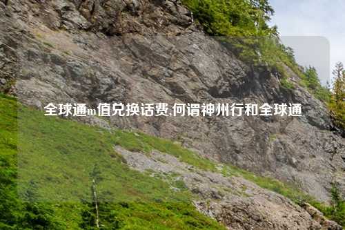 全球通m值兑换话费,何谓神州行和全球通