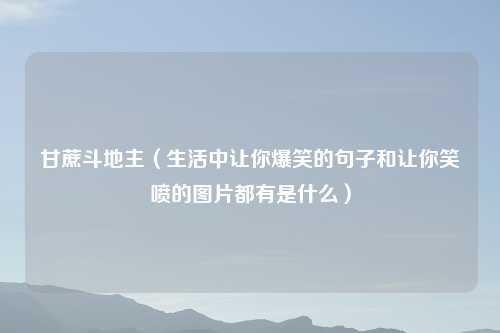 甘蔗斗地主（生活中让你爆笑的句子和让你笑喷的图片都有是什么）