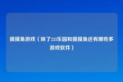 摸摸鱼游戏（除了233乐园和摸摸鱼还有哪些多游戏软件）