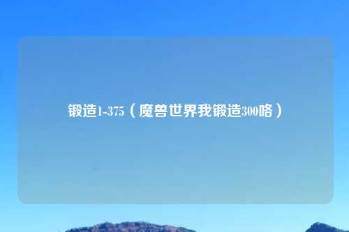 锻造1-375（魔兽世界我锻造300咯）