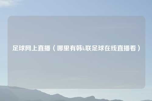 足球网上直播（哪里有韩k联足球在线直播看）