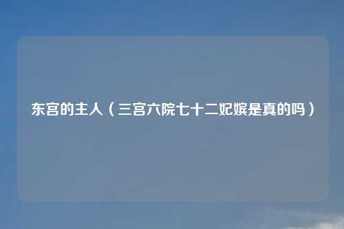 东宫的主人（三宫六院七十二妃嫔是真的吗）