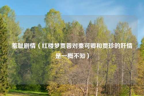 羞耻剧情（红楼梦贾蓉对秦可卿和贾珍的奸情是一概不知）