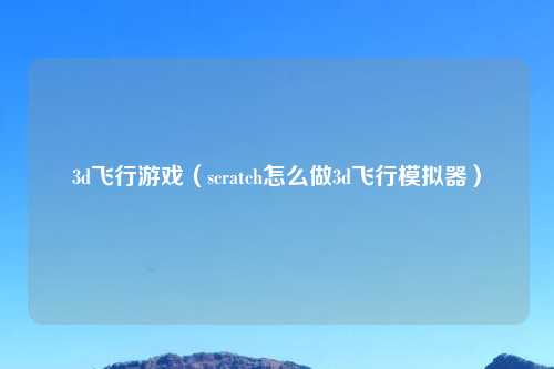 3d飞行游戏（scratch怎么做3d飞行模拟器）