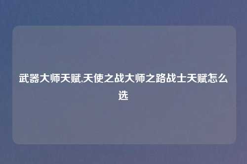 武器大师天赋,天使之战大师之路战士天赋怎么选