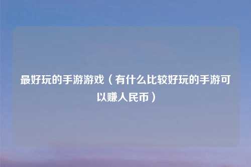 最好玩的手游游戏（有什么比较好玩的手游可以赚人民币）