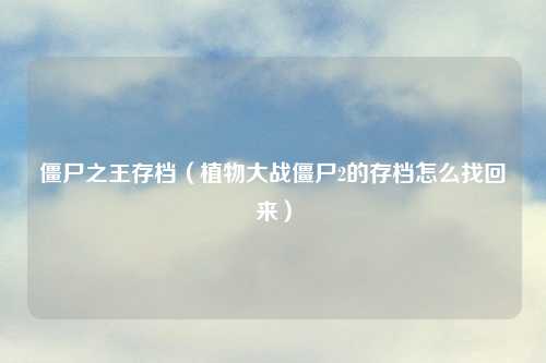 僵尸之王存档（植物大战僵尸2的存档怎么找回来）