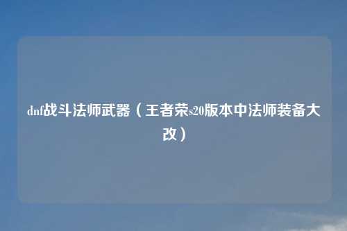 dnf战斗法师武器（王者荣s20版本中法师装备大改）