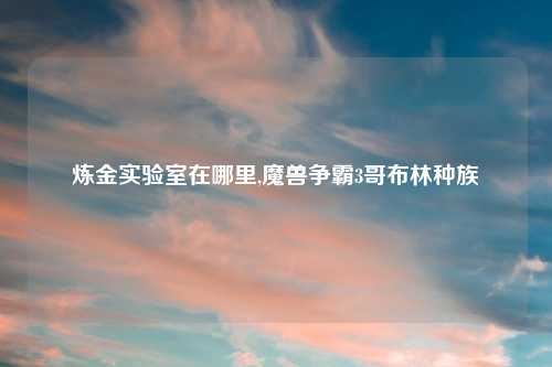 炼金实验室在哪里,魔兽争霸3哥布林种族
