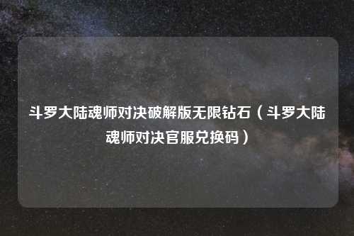 斗罗大陆魂师对决破解版无限钻石（斗罗大陆魂师对决官服兑换码）