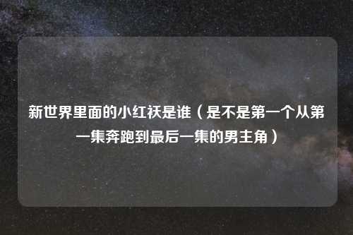 新世界里面的小红袄是谁（是不是第一个从第一集奔跑到最后一集的男主角）