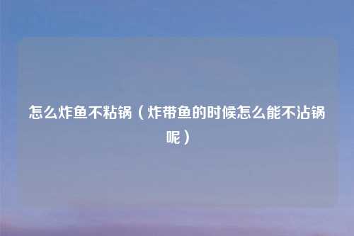 怎么炸鱼不粘锅（炸带鱼的时候怎么能不沾锅呢）