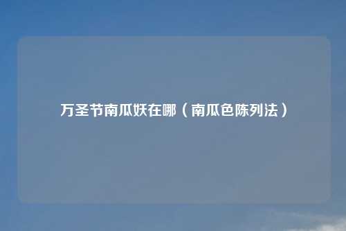 万圣节南瓜妖在哪（南瓜色陈列法）