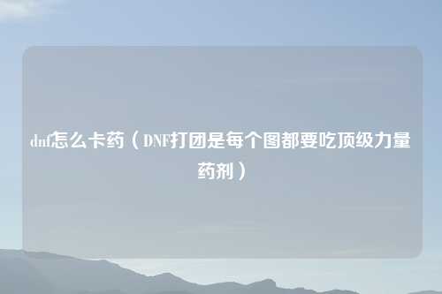 dnf怎么卡药（DNF打团是每个图都要吃顶级力量药剂）