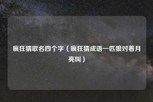 疯狂猜歌名四个字（疯狂猜成语一匹狼对着月亮叫）