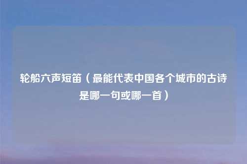 轮船六声短笛（最能代表中国各个城市的古诗是哪一句或哪一首）