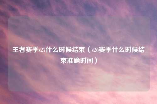 王者赛季s27什么时候结束（s26赛季什么时候结束准确时间）