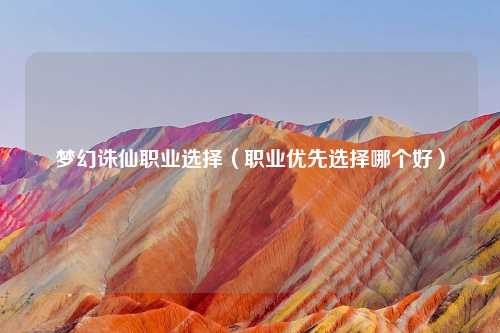 梦幻诛仙职业选择（职业优先选择哪个好）