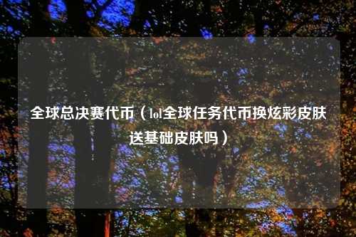 全球总决赛代币（lol全球任务代币换炫彩皮肤送基础皮肤吗）