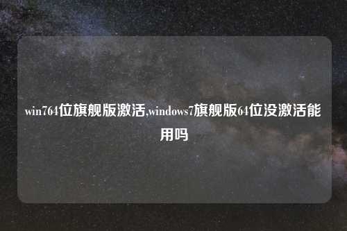 win764位旗舰版激活,windows7旗舰版64位没激活能用吗