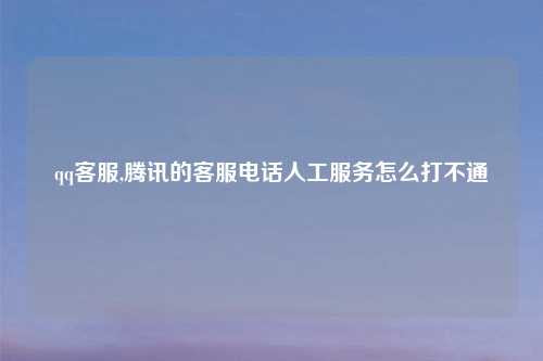 qq客服,腾讯的客服电话人工服务怎么打不通