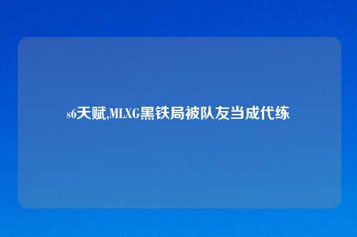 s6天赋,MLXG黑铁局被队友当成代练