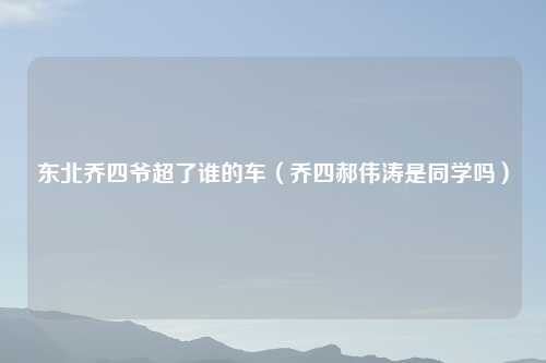 东北乔四爷超了谁的车（乔四郝伟涛是同学吗）