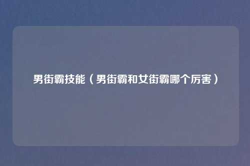 男街霸技能（男街霸和女街霸哪个厉害）