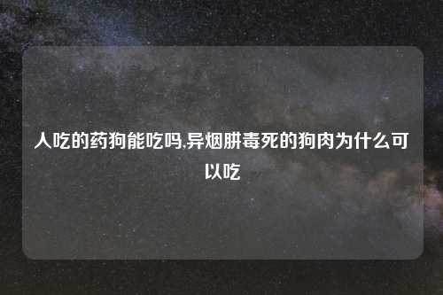 人吃的药狗能吃吗,异烟肼毒死的狗肉为什么可以吃