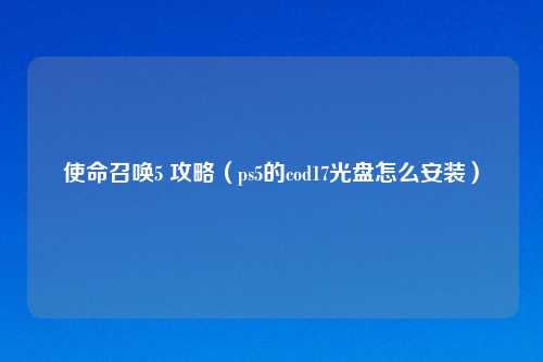 使命召唤5 攻略（ps5的cod17光盘怎么安装）